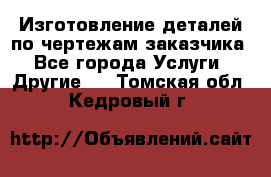 Изготовление деталей по чертежам заказчика - Все города Услуги » Другие   . Томская обл.,Кедровый г.